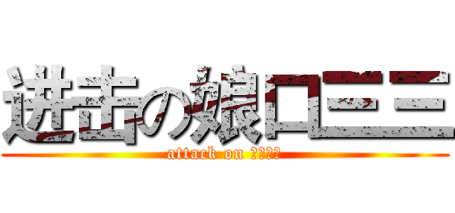 进击の娘口三三 (attack on 娘口三三)