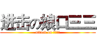 进击の娘口三三 (attack on 娘口三三)