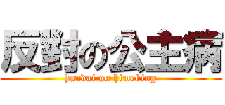 反對の公主病 (handai on himebing)