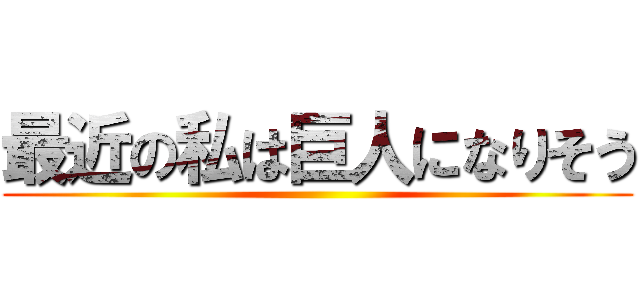 最近の私は巨人になりそう ()