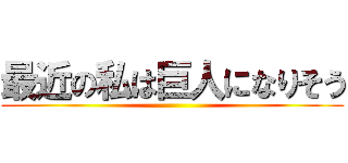 最近の私は巨人になりそう ()