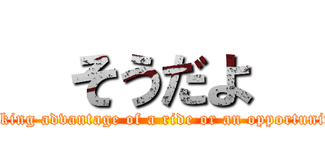   そうだよ   ( taking advantage of a ride or an opportunity)