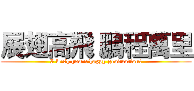 展翅高飛 鵬程萬里 (I wish you a happy graduation!)