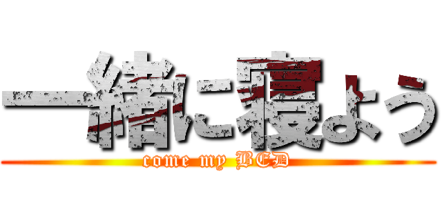 一緒に寝よう (come my BED)