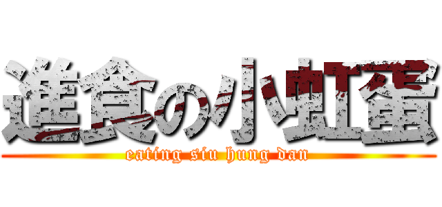 進食の小虹蛋 (eating siu hung dan)