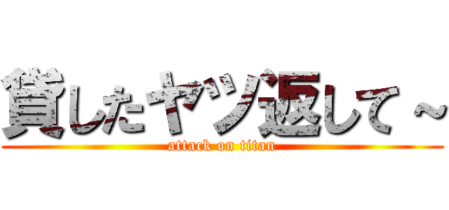 貸したヤツ返して～ (attack on titan)