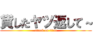 貸したヤツ返して～ (attack on titan)