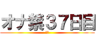 オナ禁３７日目 (禁欲)