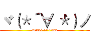 ヾ（＊´∀｀＊）ノ (attack on titan)