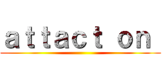 ａｔｔａｃｔ ｏｎ  ()