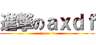 進撃のａｘｄｆ (凸 = = 凸)