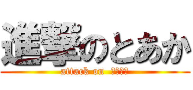進撃のとあか (attack on  ｔｏｋａ)