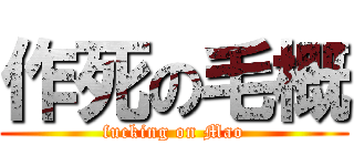 作死の毛概 (fucking on Mao)