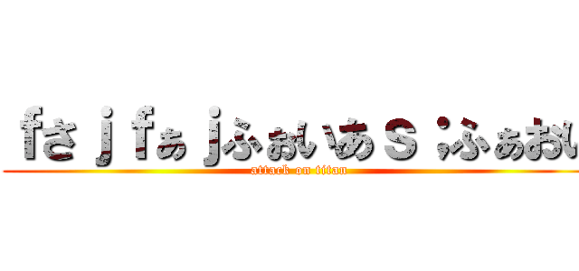 ｆさｊｆぁｊふぉいあｓ；ふぁおい (attack on titan)