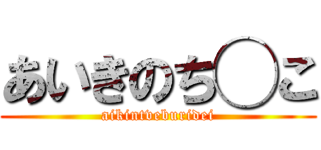 あいきのち◯こ (aikintveburidei)