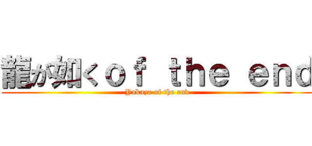 龍が如くｏｆ ｔｈｅ ｅｎｄ (Yakuza of the end)
