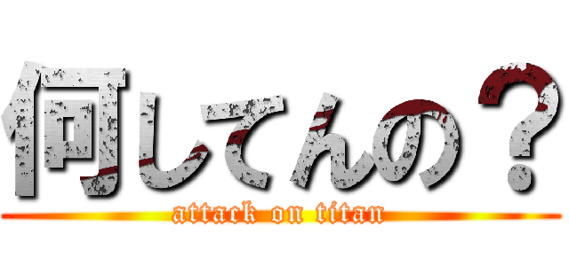 何してんの？ (attack on titan)