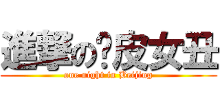 進撃の氵皮女丑 (one night in Beijing)