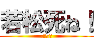 若松死ね！ (シネネシネ)