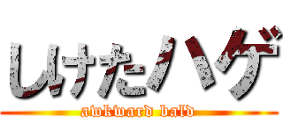 しけたハゲ (awkward bald)