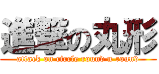 進撃の丸形 (attack on circle round n round)