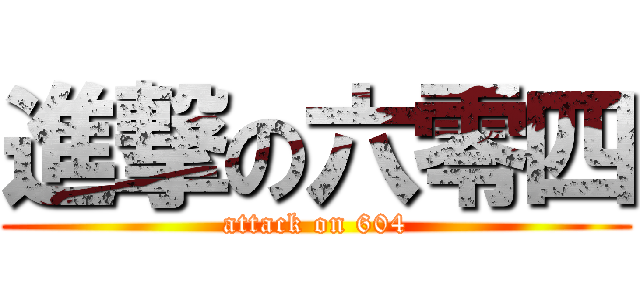 進撃の六零四 (attack on 604)
