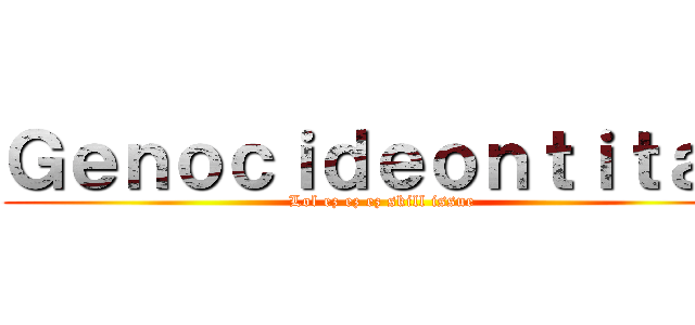 Ｇｅｎｏｃｉｄｅｏｎｔｉｔａｎ (Lol ez ez ez skill issue)