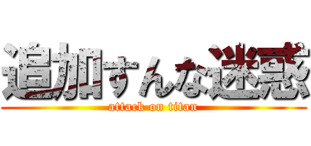 追加すんな迷惑 (attack on titan)