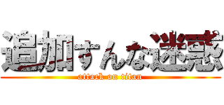 追加すんな迷惑 (attack on titan)