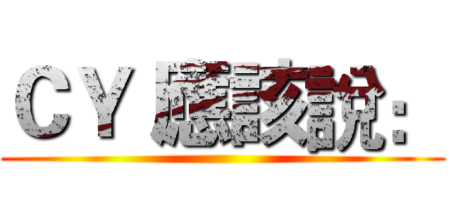 ＣＹ 應該說： ()