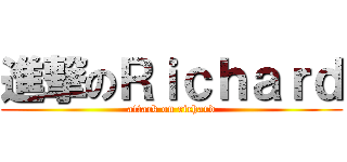 進撃のＲｉｃｈａｒｄ (attack on richard)