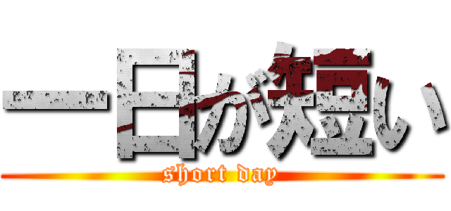 一日が短い (short day)