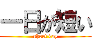 一日が短い (short day)