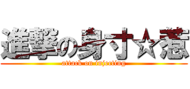 進撃の身寸☆惹 (attack on injecting)