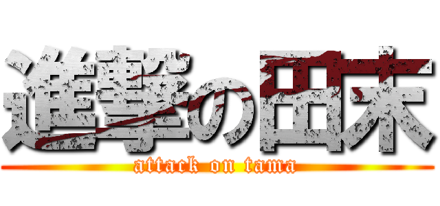 進撃の田末 (attack on tama)