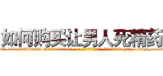 如何购买让男人死精药 (如何购买让男人死精药【电-186x2687x6963-Q278180069元-吉-药-业】我们做的是长期生意,靠的是老客户长期支持 http://sngk.net/dk8HDw
)