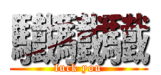 驖驖驖 (fuck you)