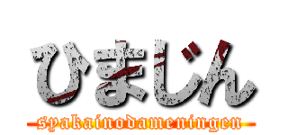 ひまじん (syakainodameningen)