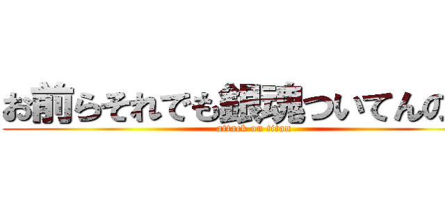 お前らそれでも銀魂ついてんのか！ (attack on titan)