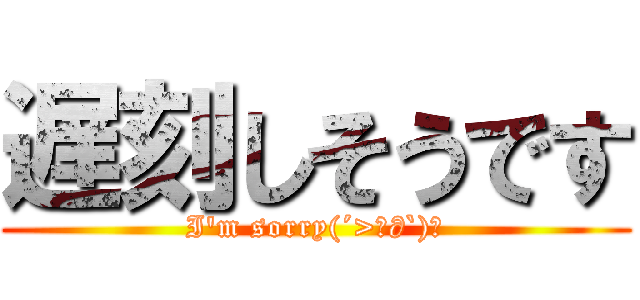 遅刻しそうです (I'm sorry(´>ω∂`)☆)