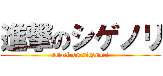 進撃のシゲノリ (attack on sigenori)