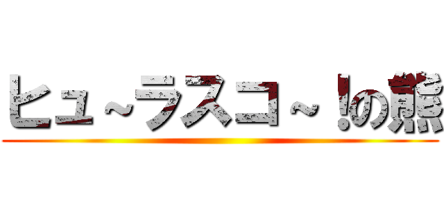 ヒュ～ラスコ～！の熊 ()