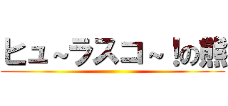 ヒュ～ラスコ～！の熊 ()