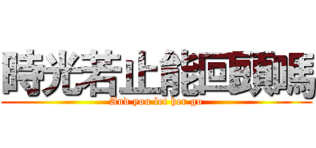 時光若止能回頭嗎 (And you let her go)