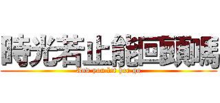 時光若止能回頭嗎 (And you let her go)