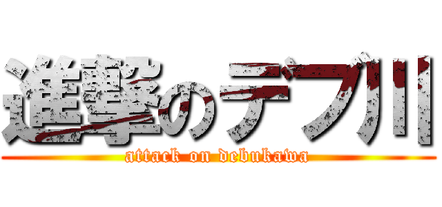 進撃のデブ川 (attack on debukawa)