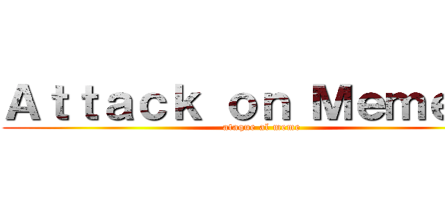 Ａｔｔａｃｋ ｏｎ Ｍｅｍｅ    (ataque al meme)