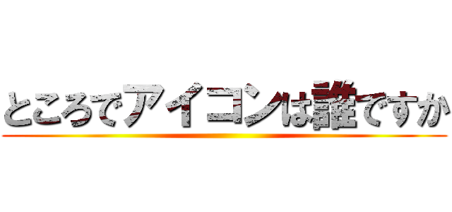 ところでアイコンは誰ですか ()