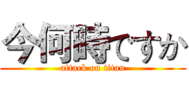 今何時ですか (attack on titan)
