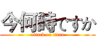 今何時ですか (attack on titan)